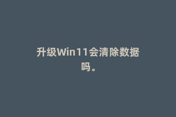 升级Win11会清除数据吗。