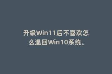 升级Win11后不喜欢怎么退回Win10系统。