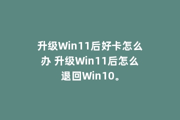 升级Win11后好卡怎么办 升级Win11后怎么退回Win10。