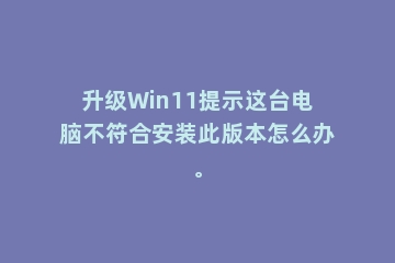 升级Win11提示这台电脑不符合安装此版本怎么办。