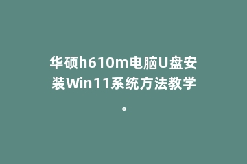 华硕h610m电脑U盘安装Win11系统方法教学。
