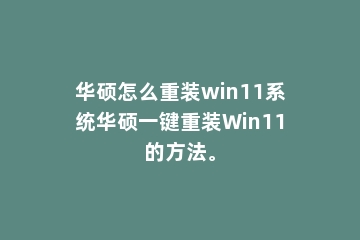 华硕怎么重装win11系统华硕一键重装Win11的方法。