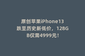 原创苹果iPhone13跌至历史新低价，128GB仅需4999元！