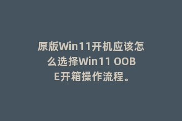 原版Win11开机应该怎么选择Win11 OOBE开箱操作流程。