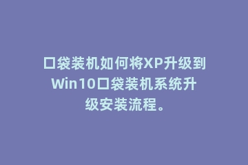 口袋装机如何将XP升级到Win10口袋装机系统升级安装流程。