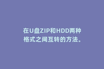 在U盘ZIP和HDD两种格式之间互转的方法。