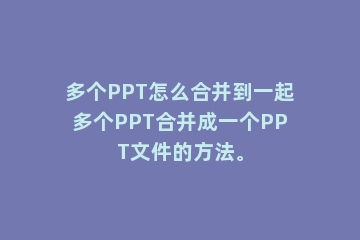多个PPT怎么合并到一起多个PPT合并成一个PPT文件的方法。