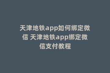 天津地铁app如何绑定微信 天津地铁app绑定微信支付教程