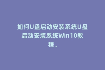 如何U盘启动安装系统U盘启动安装系统Win10教程。