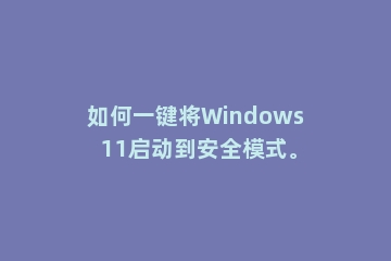 如何一键将Windows 11启动到安全模式。