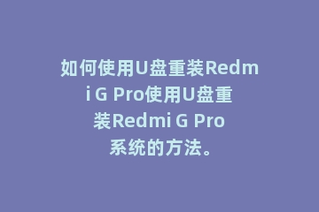 如何使用U盘重装Redmi G Pro使用U盘重装Redmi G Pro系统的方法。