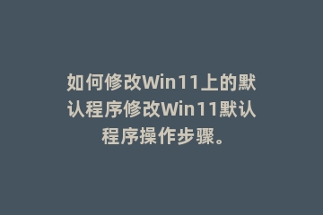 如何修改Win11上的默认程序修改Win11默认程序操作步骤。