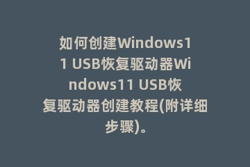 如何创建Windows11 USB恢复驱动器Windows11 USB恢复驱动器创建教程(附详细步骤)。