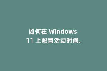 如何在 Windows 11 上配置活动时间。