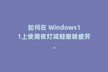 如何在 Windows11上使用夜灯减轻眼睛疲劳。
