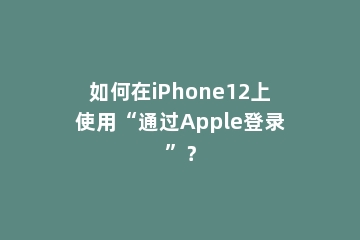 如何在iPhone12上使用“通过Apple登录”？