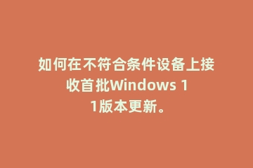 如何在不符合条件设备上接收首批Windows 11版本更新。