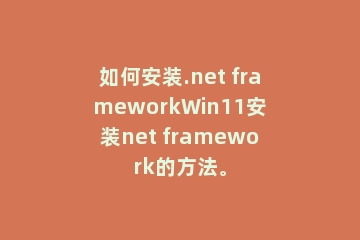 如何安装.net frameworkWin11安装net framework的方法。