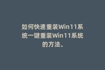 如何快速重装Win11系统一键重装Win11系统的方法。