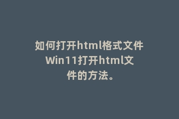 如何打开html格式文件Win11打开html文件的方法。