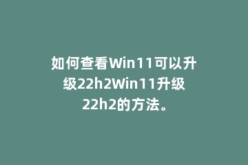 如何查看Win11可以升级22h2Win11升级22h2的方法。