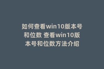 如何查看win10版本号和位数 查看win10版本号和位数方法介绍