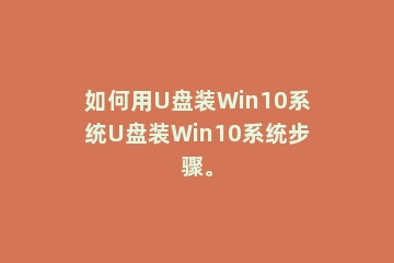 如何用U盘装Win10系统U盘装Win10系统步骤。