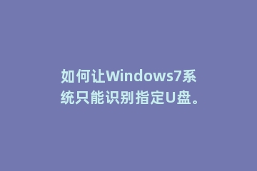 如何让Windows7系统只能识别指定U盘。
