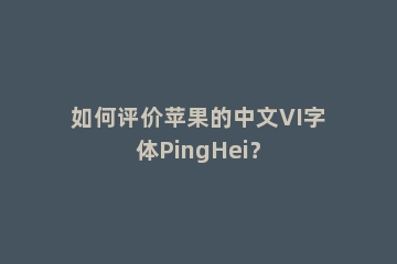 如何评价苹果的中文VI字体PingHei？