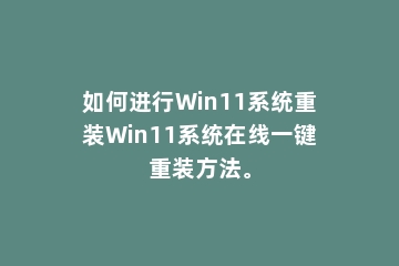 如何进行Win11系统重装Win11系统在线一键重装方法。