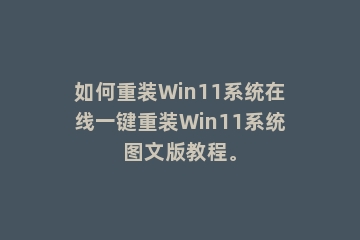 如何重装Win11系统在线一键重装Win11系统图文版教程。
