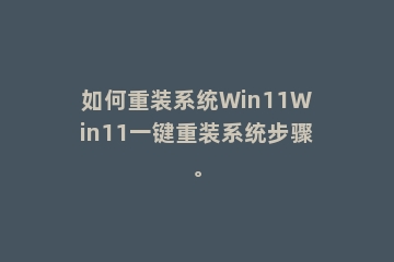 如何重装系统Win11Win11一键重装系统步骤。