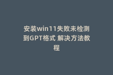 安装win11失败未检测到GPT格式 解决方法教程