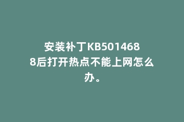 安装补丁KB5014688后打开热点不能上网怎么办。