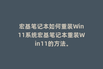 宏基笔记本如何重装Win11系统宏基笔记本重装Win11的方法。