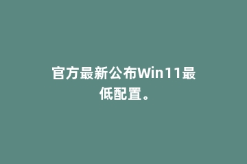 官方最新公布Win11最低配置。