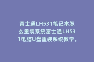 富士通LH531笔记本怎么重装系统富士通LH531电脑U盘重装系统教学。