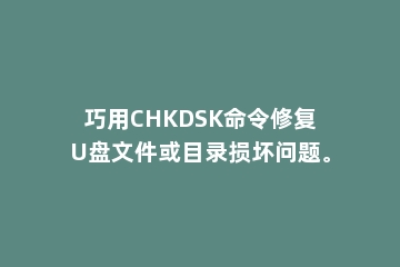 巧用CHKDSK命令修复U盘文件或目录损坏问题。