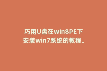 巧用U盘在win8PE下安装win7系统的教程。