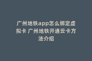 广州地铁app怎么绑定虚拟卡 广州地铁开通云卡方法介绍