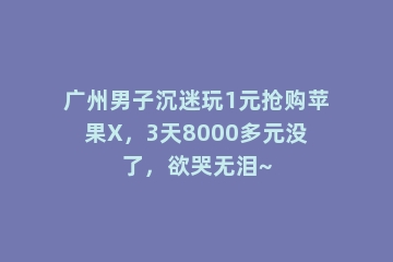 广州男子沉迷玩1元抢购苹果X，3天8000多元没了，欲哭无泪~
