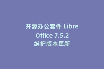 开源办公套件 LibreOffice 7.5.2维护版本更新