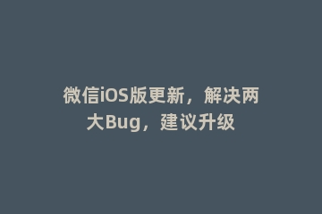 微信iOS版更新，解决两大Bug，建议升级