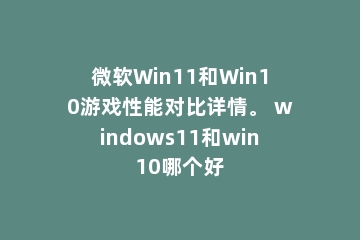微软Win11和Win10游戏性能对比详情。 windows11和win10哪个好