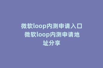 微软loop内测申请入口 微软loop内测申请地址分享