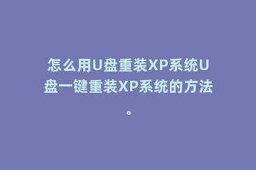 怎么用U盘重装XP系统U盘一键重装XP系统的方法。