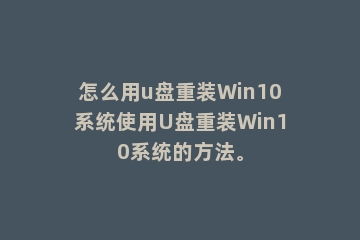 怎么用u盘重装Win10系统使用U盘重装Win10系统的方法。
