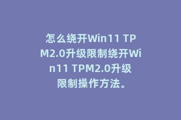 怎么绕开Win11 TPM2.0升级限制绕开Win11 TPM2.0升级限制操作方法。