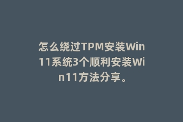 怎么绕过TPM安装Win11系统3个顺利安装Win11方法分享。