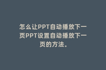 怎么让PPT自动播放下一页PPT设置自动播放下一页的方法。